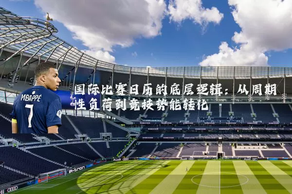 国际比赛日历的底层逻辑:从周期性负荷到竞技势能转化