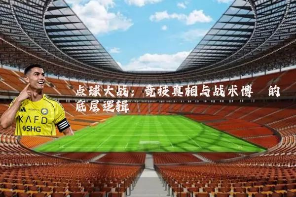点球大战:竞技真相与战术博弈的底层逻辑