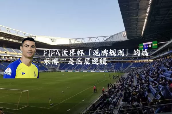 FIFA世界杯「洗牌规则」的战术博弈与底层逻辑