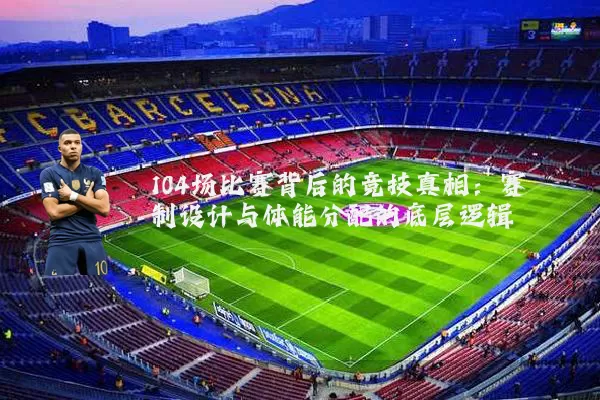 104场比赛背后的竞技真相:赛制设计与体能分配的底层逻辑