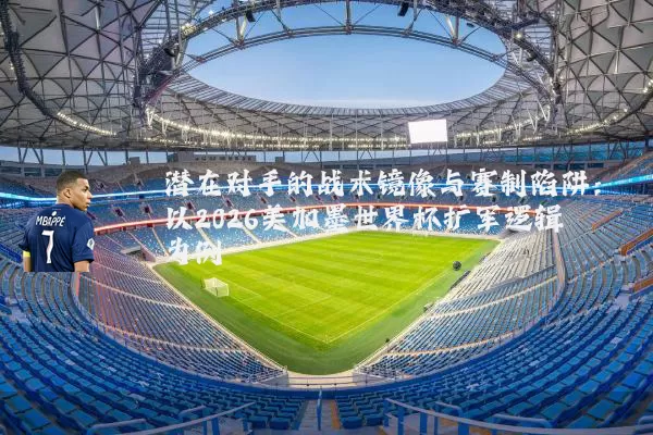 潜在对手的战术镜像与赛制陷阱:以2026美加墨世界杯扩军逻辑为例