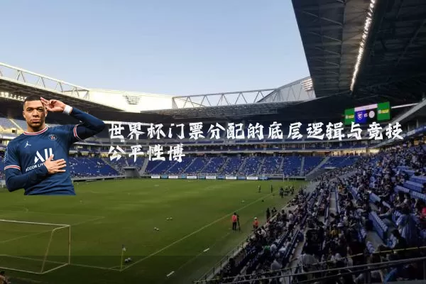 世界杯门票分配的底层逻辑与竞技公平性博弈