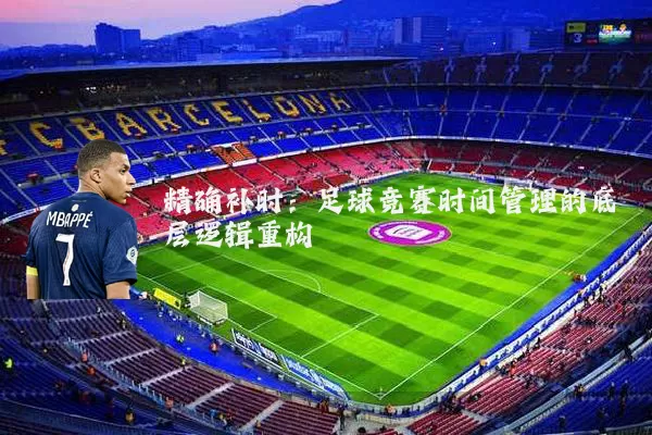 精确补时:足球竞赛时间管理的底层逻辑重构