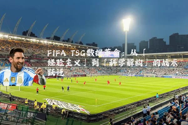 FIFA TSG数据革命：从「经验主义」到「科学解构」的战术跃迁