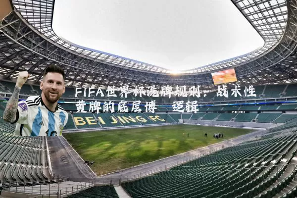 FIFA世界杯洗牌规则:战术性黄牌的底层博弈逻辑