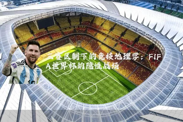 三赛区制下的竞技地理学：FIFA世界杯的隐性战场