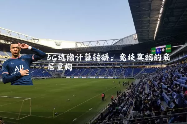 5G边缘计算转播：竞技真相的底层重构