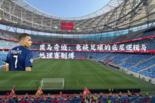 黑马奇迹:竞技足球的底层逻辑与地理赛制博弈