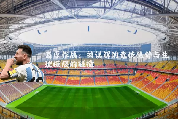 高原作战：被误解的竞技优势与生理极限的碰撞