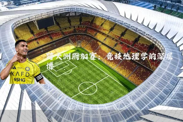 跨大洲附加赛:竞技地理学的深层博弈