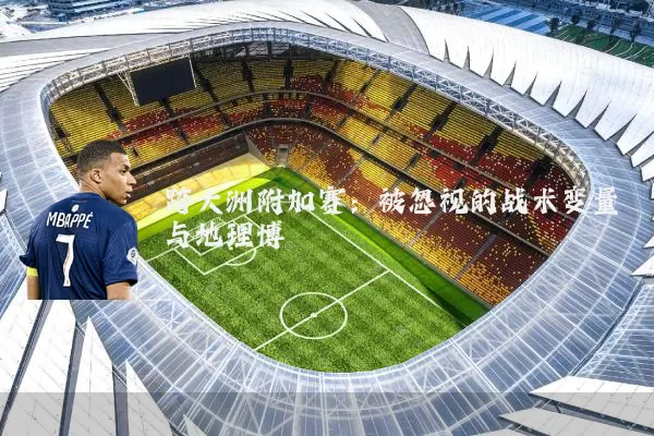 跨大洲附加赛：被忽视的战术变量与地理博弈