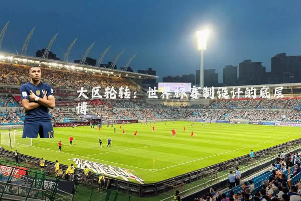 大区轮转:世界杯赛制设计的底层博弈