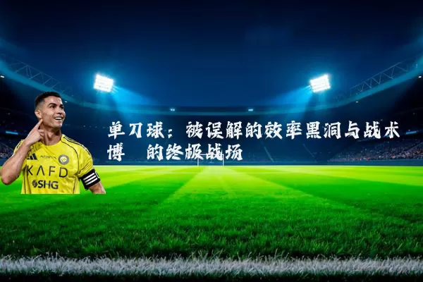 单刀球:被误解的效率黑洞与战术博弈的终极战场