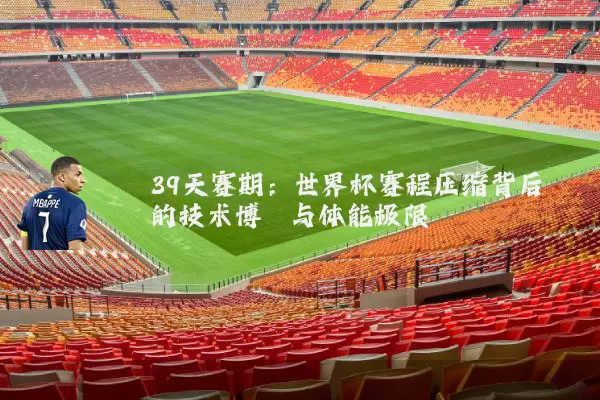 39天赛期:世界杯赛程压缩背后的技术博弈与体能极限