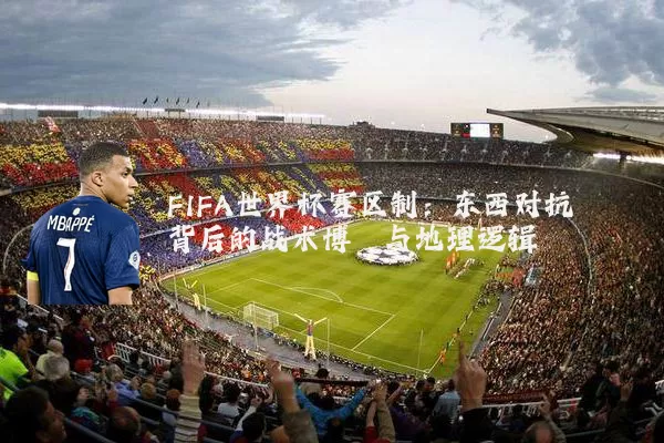 FIFA世界杯赛区制：东西对抗背后的战术博弈与地理逻辑